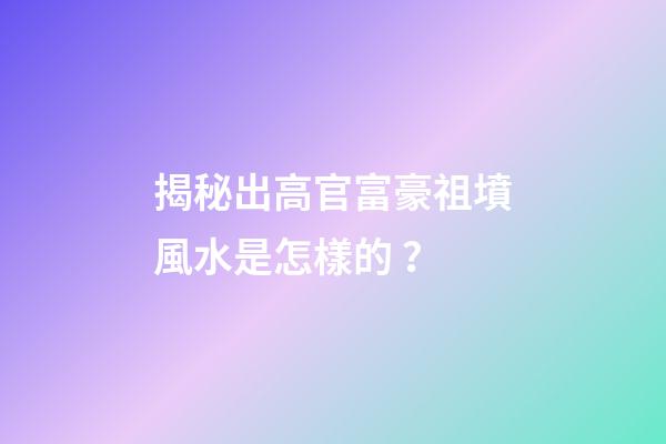 揭秘出高官富豪祖墳風水是怎樣的？